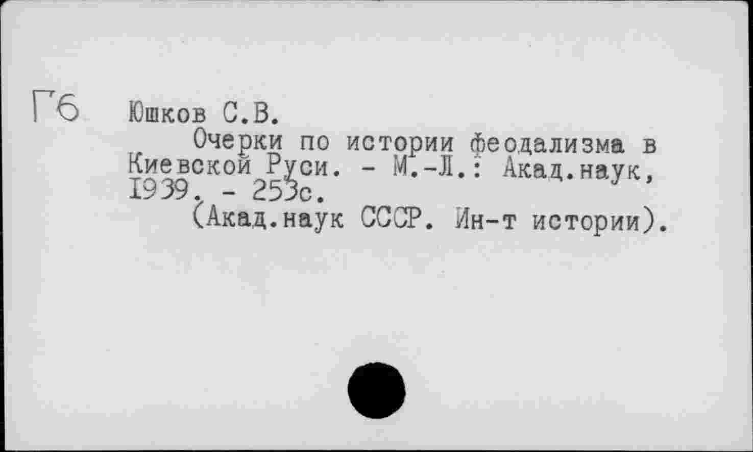 ﻿Гб
Юшков С.В.
Очерки по истории феодализма в ™||скои^си. - М.-Л.: Акад.наук,
(Акад.наук СССР. Ин-т истории).